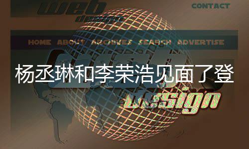 面了面 杨丞有见曾被质疑登热琳和李荣浩见婚变近3天没搜