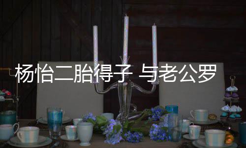 二胎杨怡 与字女双成得子老公罗仲好谦儿全凑