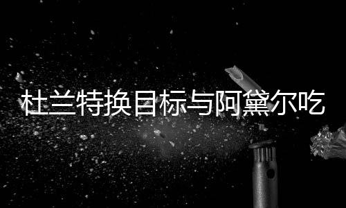 目标吗与阿在一吃晚餐 杜兰黛尔两人起了特换