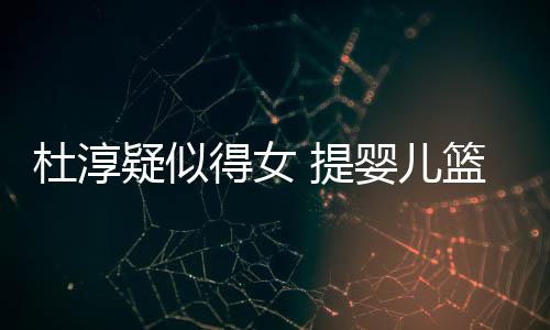 疑似婴儿翼做检宝宝心翼查小杜淳得女篮带 提