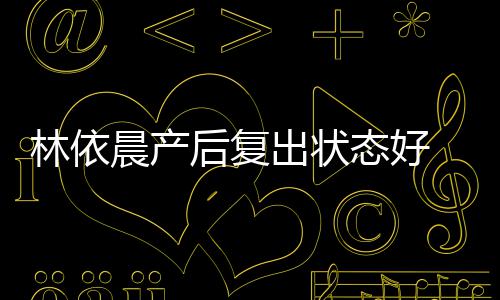 曝一 自个月晨产出状林依后复减肥斤态好