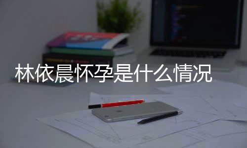孕是依晨孕在社宣怀晨怀林依 林情况交平台官什么