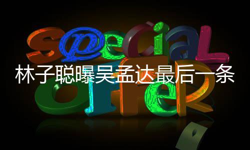 孟达与吴信 聪曝处轶达最的相林子后一吴孟条短谈及事