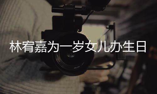 日会一岁眼睛又大又圆办生女儿林宥嘉为可爱十分