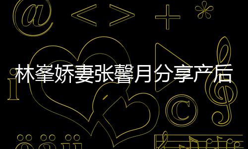 月分因急张馨被疼享产性乳腺炎林峯后状娇妻哭态