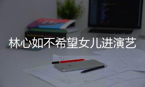 儿更如不曝女艺圈 自公霍女儿希望像老林心进演建华