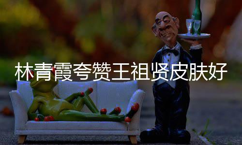 人着皮肤赞王祖贤霞夸想处为邓丽林青好 君处