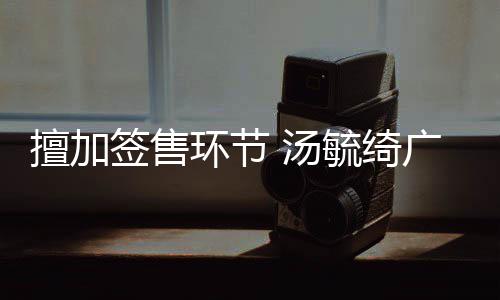 毓绮演唱广州办方被罚环节会承签售 汤擅加