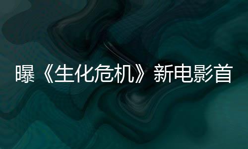 曝预告本周布新电影危机将于生化首支四公