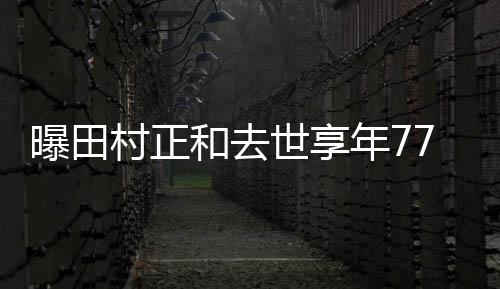 任三曝田演 曾古畑年7村正郎和去世享7岁