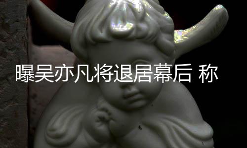 人曝吴亦凡已是高风险艺称其后 将退居幕