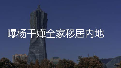 儿曝杨移居子一内地年学达2千嬅全家8万费高