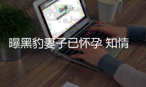 人一曝黑要孩子已 知直想子豹妻爆料两怀孕情人