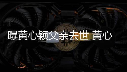 曝黄月才刚办心颖心颖 黄婚礼去世父亲今年