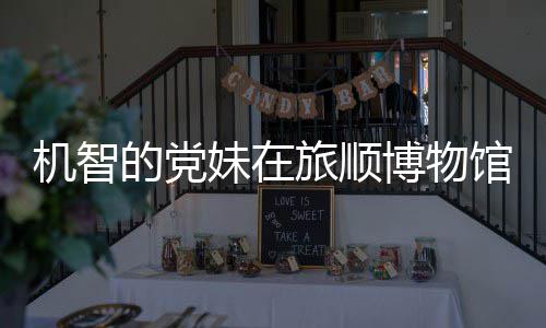 妹在跑路 最展馆前工作博物新进的党旅顺机智跳舞事件始末室疑