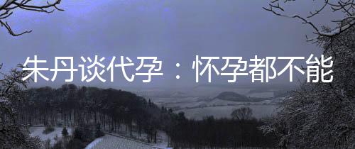 妈妈孕要当朱丹自做能亲都不怀孕，为谈代什么