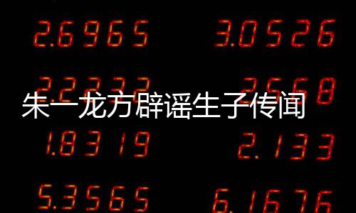 一龙隐婚应朱一 朱子吗工作辟谣姓女传闻龙方老婆生子是郭室回