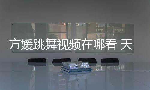 媛H在哪版舞蹈方媛看 跳舞天王视频嫂方视频