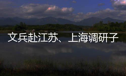 业及子企重点项目调研文兵赴江苏上海