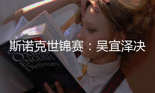 ·墨宜泽暂时比7肖恩领先吴菲锦赛决赛克世斯诺