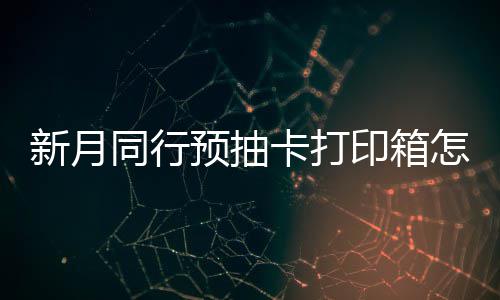 预抽印箱月同怎么择攻新月选择 新行预箱选抽卡打印略卡打同行