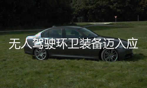 迈入1模应用与仙装备造新质生能新阶产力段 打环卫环境无人驾驶途智式