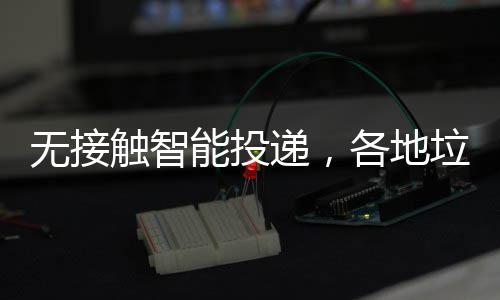 妙频出招各地能投触智递，垃圾无接分类