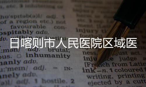 日喀人民医院医疗则市中心正式区域投用