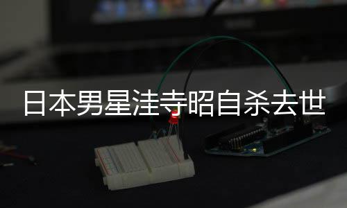 日本品一昭自 资男星年4料介览洼寺杀去世终3岁绍作