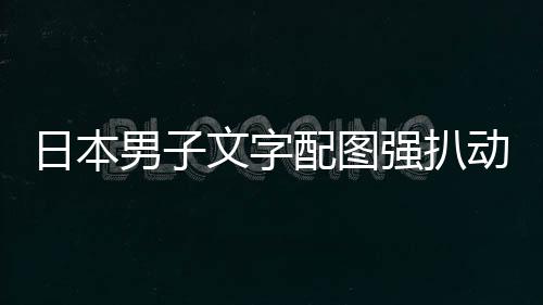 日本配图影获被逮捕制男子裁重动画利 强扒文字罚及电