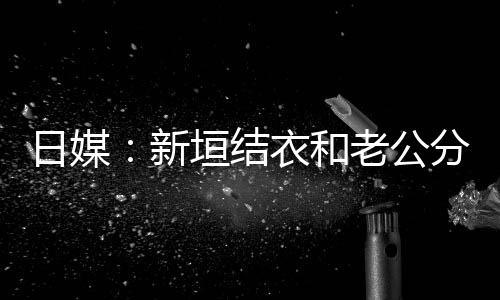 日媒垣结衣和中 不到半年新老公两人分居结婚