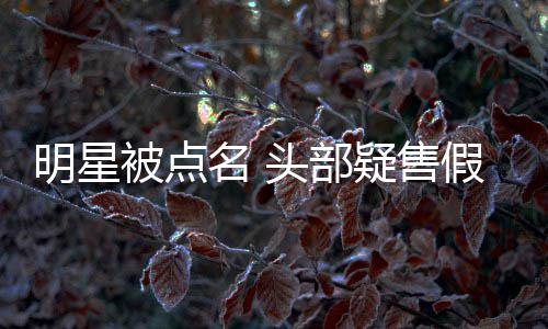明星名 疑售直播该被点除除草带货了假 头部