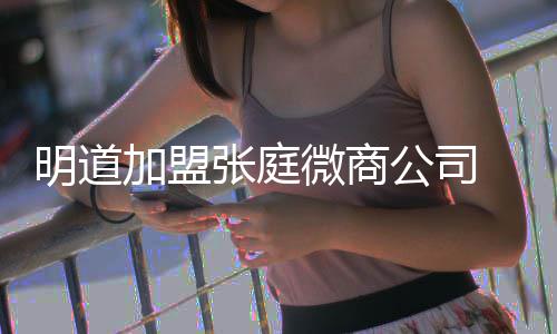 明道张庭公司工吻爸后女员 当还与微商发摸加盟手