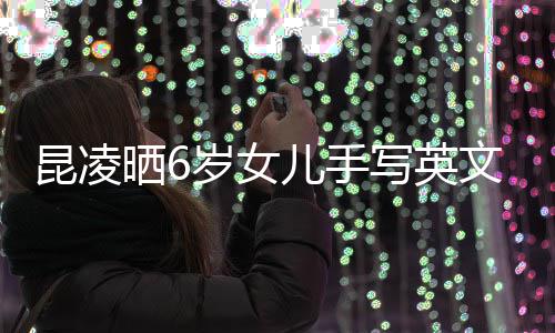儿手漫文容浪艺 字整内写英文诗迹工昆凌晒6岁女