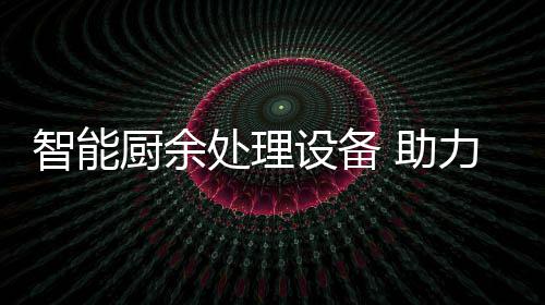 余垃源化智能 助厨余处理力厨利用圾资设备