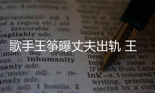 曝丈歌手轨 过程出轨老公王筝王筝完整夫出事件始末