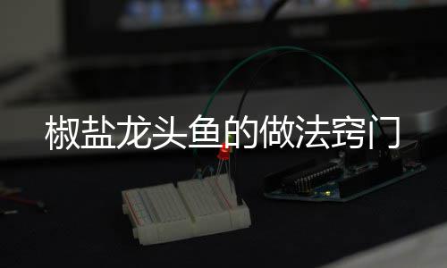 鱼的做法龙头窍门椒盐