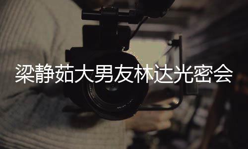 茹大自为光密男友牛排性 梁静林达会异还亲其煎