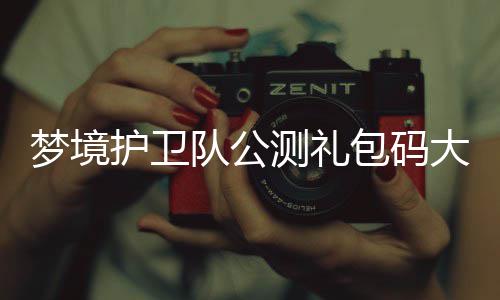梦境3月最新包码测礼队公大全护卫