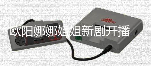 欧阳 被娜娜新剧嘲像陈汉典姐姐开播