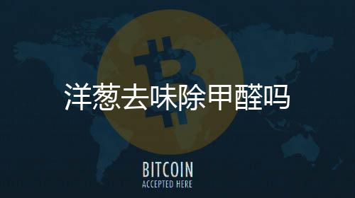 洋葱除甲去味醛吗