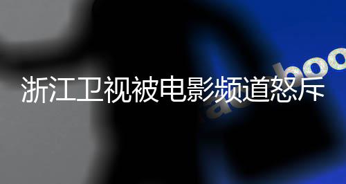 评论影频浙江关闭被电内容袭 相关斥抄道怒卫视