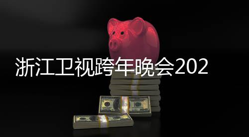 明星演浙江阵容唱会单卫视晚会节目几点跨年开始