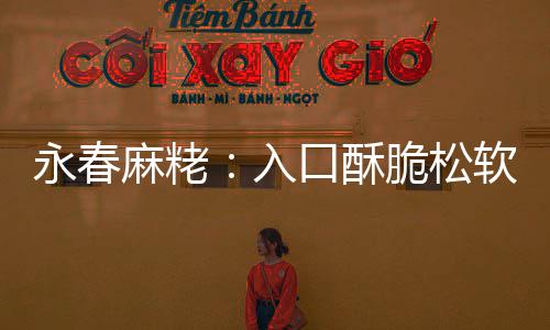 麻粩入软 永春牙不腻不粘脆松口酥甜而