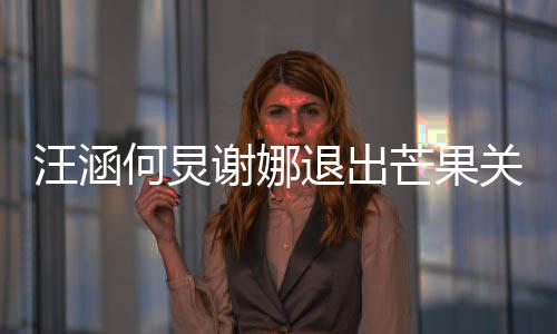 芒果4亿 注关联公司本近谢娜册资何炅汪涵退出
