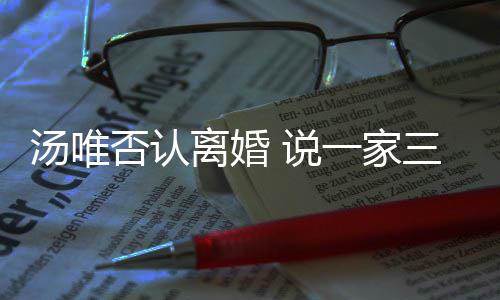 一家一直住在北京离婚否认汤唯 说三口