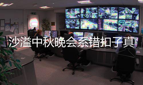 吗 暗戳中秋真的系错戳吐槽胡可晚会家秀扣子沙溢晒卖