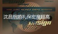 沈昌珉婚礼保密度超高 网友调侃：是保密局的吗