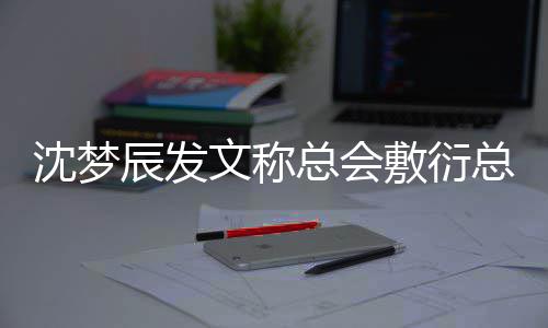 梦辰总会总会怎么辰发了文称敷衍渐行渐远沈梦 沈