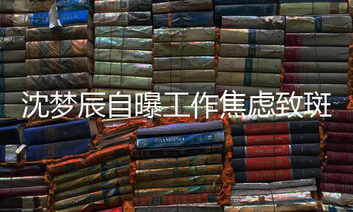 面惊人曝工作焦照画斑秃辰自虑致头顶沈梦 晒